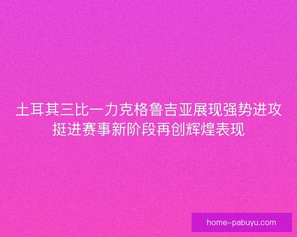 土耳其三比一力克格鲁吉亚展现强势进攻挺进赛事新阶段再创辉煌表现
