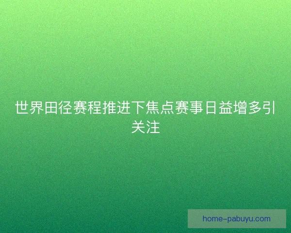 世界田径赛程推进下焦点赛事日益增多引关注